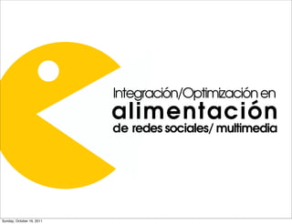 Integración/Optimización en
                           alimentación
                           de redes sociales/ multimedia




Sunday, October 16, 2011
 