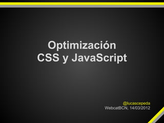 Optimización
CSS y JavaScript


                    @lucascepeda
            WebcatBCN, 14/03/2012
 