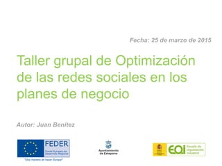 Taller grupal de Optimización
de las redes sociales en los
planes de negocio
Autor: Juan Benítez
Fecha: 25 de marzo de 2015
 