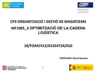 1
CP3 ORGANITZACIÓ I GESTIÓ DE MAGATZEMS
MF1005_3 OPTIMITZACIÓ DE LA CADENA
LOGÍSTICA
18/FOAP/413/01554724/010
PROFESSOR: Manel Baxerias
 