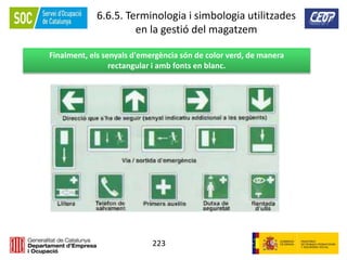 223
6.6.5. Terminologia i simbologia utilitzades
en la gestió del magatzem
Finalment, els senyals d'emergència són de color verd, de manera
rectangular i amb fonts en blanc.
 
