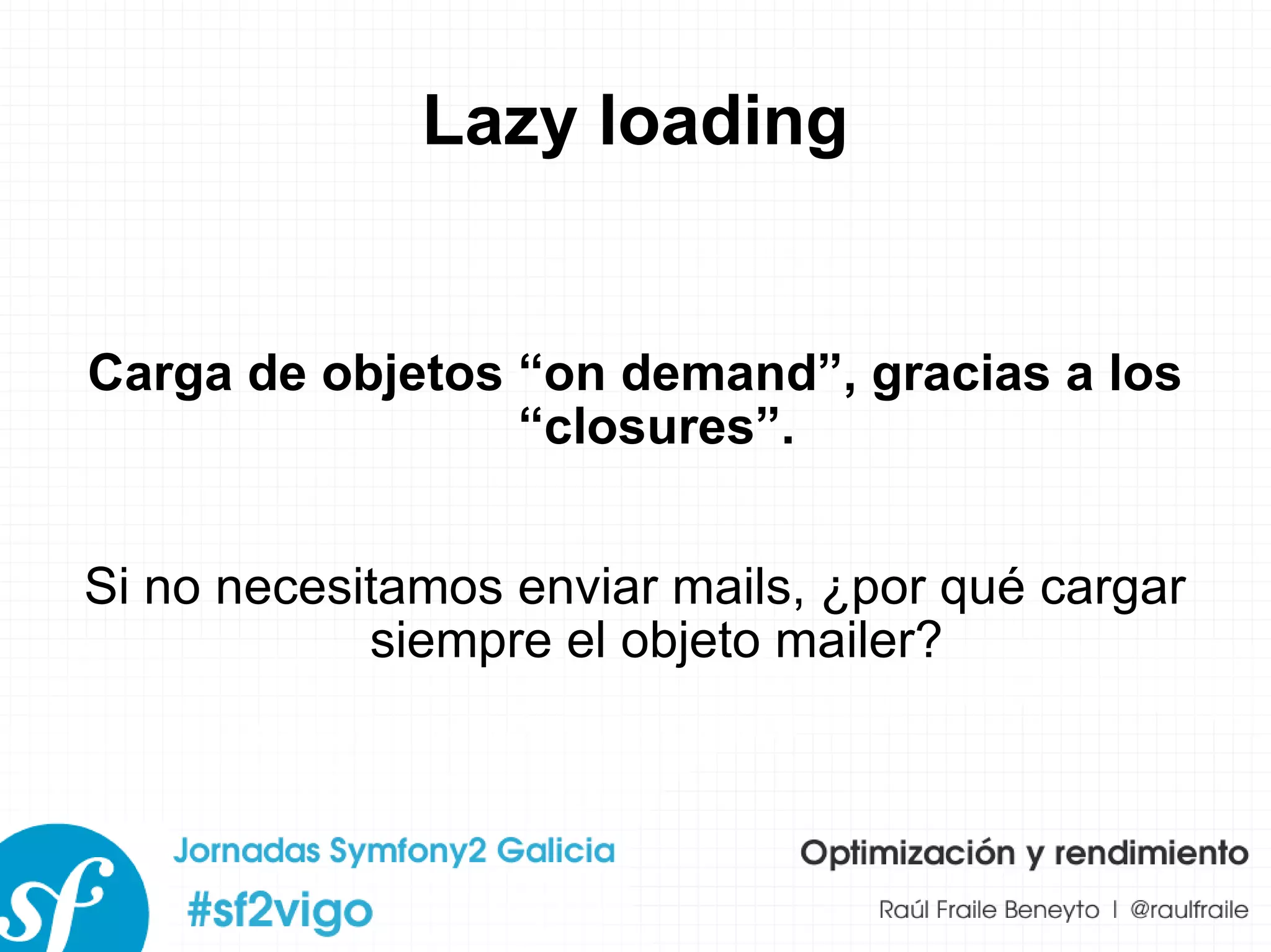Lazy loading Carga de objetos “on demand”, gracias a los “closures”. Si no necesitamos enviar mails, ¿por qué cargar siempre el objeto mailer? 