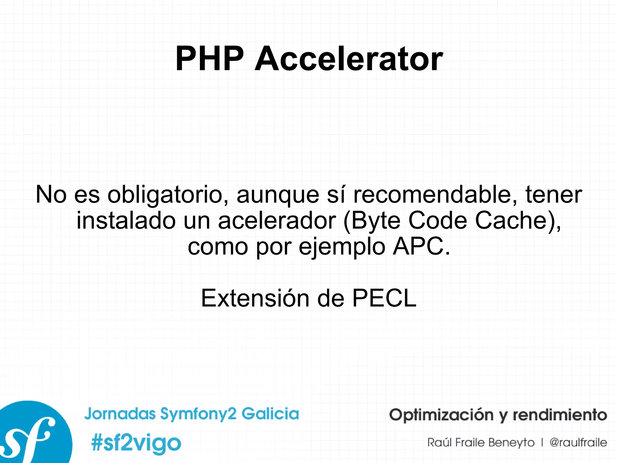 PHP Accelerator No es obligatorio, aunque sí recomendable, tener instalado un acelerador (Byte Code Cache), como por ejemplo APC. Extensión de PECL 