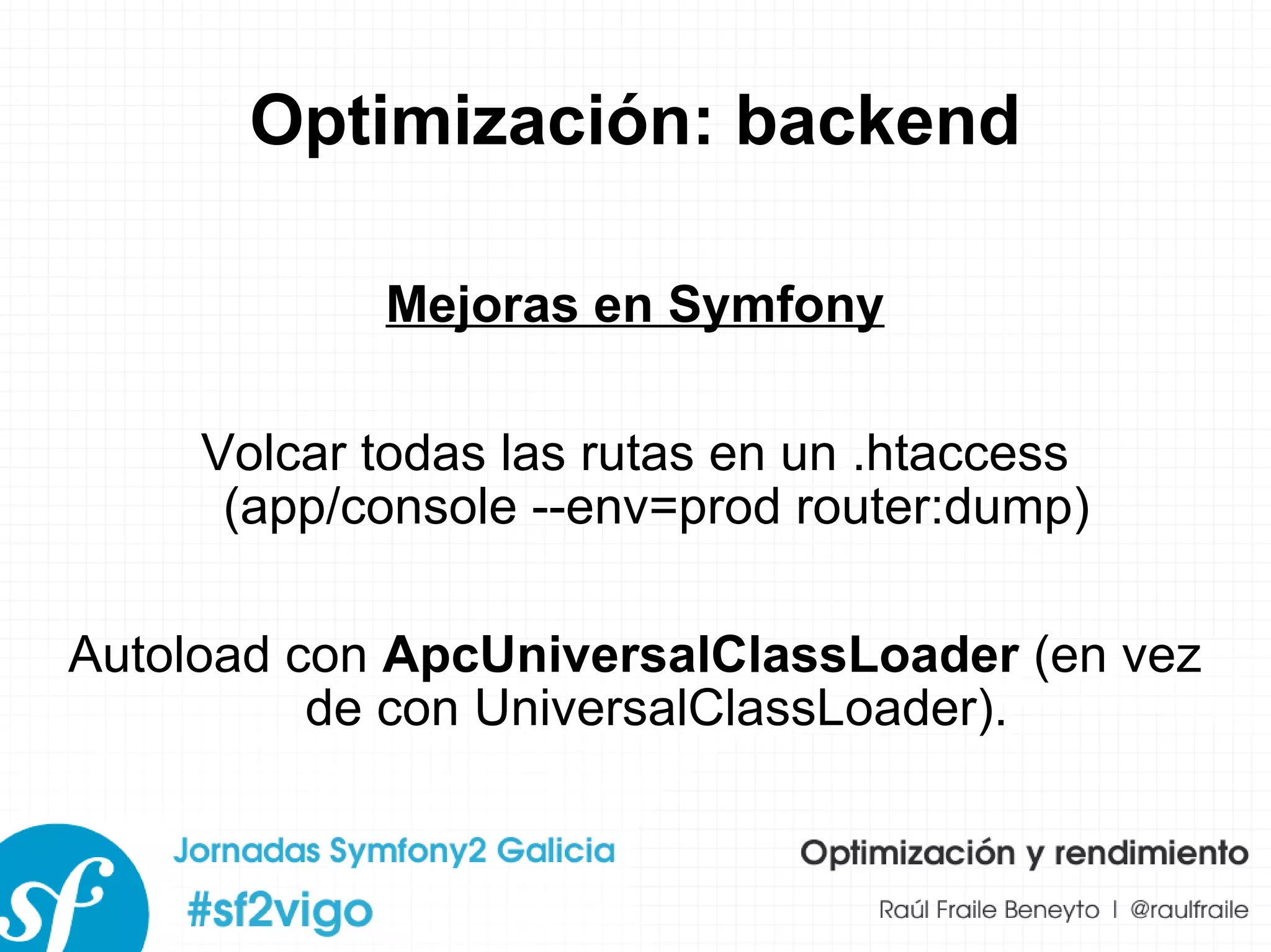 Optimización: backend Mejoras en Symfony Volcar todas las rutas en un .htaccess (app/console --env=prod router:dump) Autoload con  ApcUniversalClassLoader  (en vez de con UniversalClassLoader). 