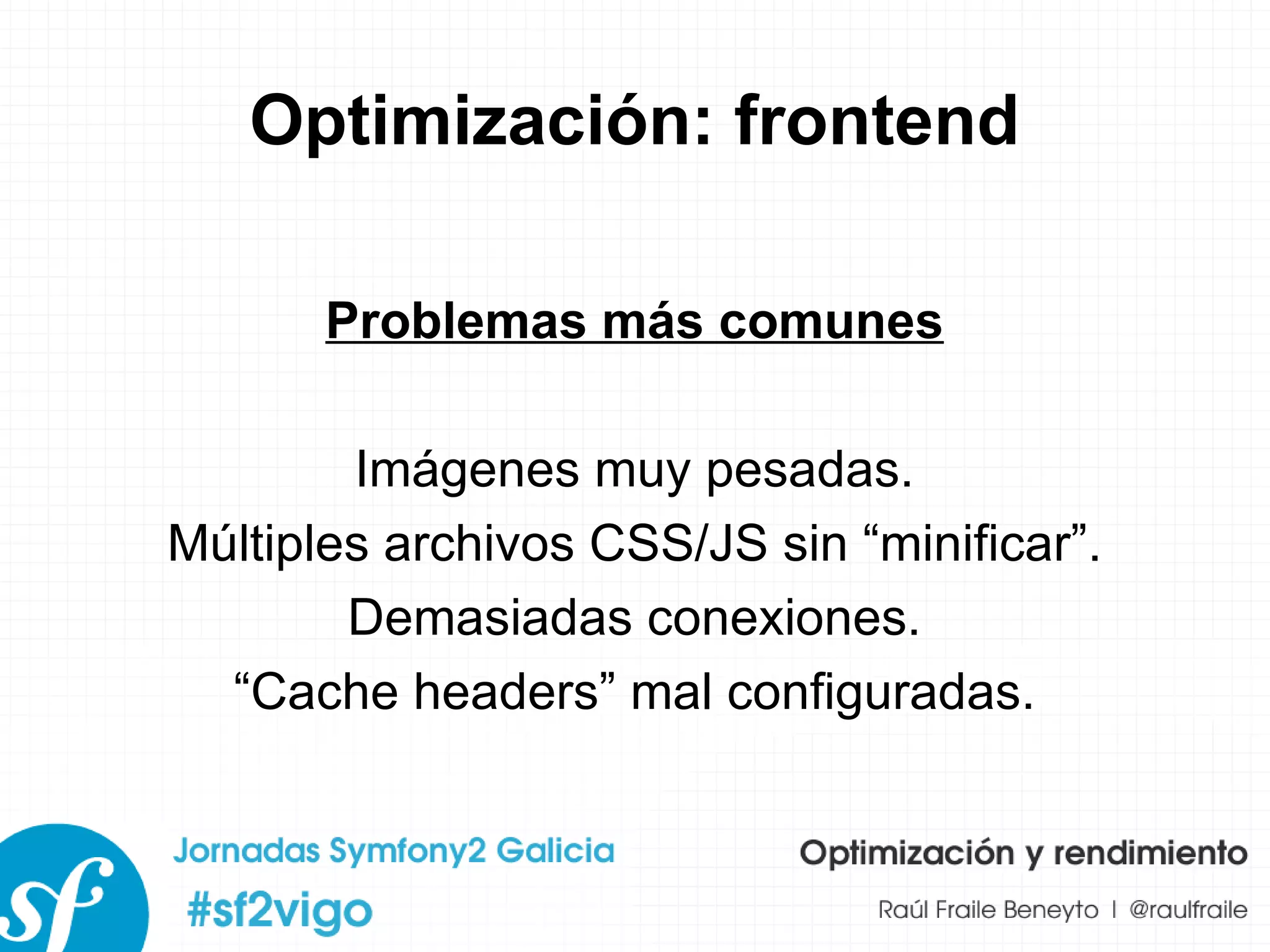 Optimización: frontend Problemas más comunes Imágenes muy pesadas. Múltiples archivos CSS/JS sin “minificar”. Demasiadas conexiones. “ Cache headers” mal configuradas. 