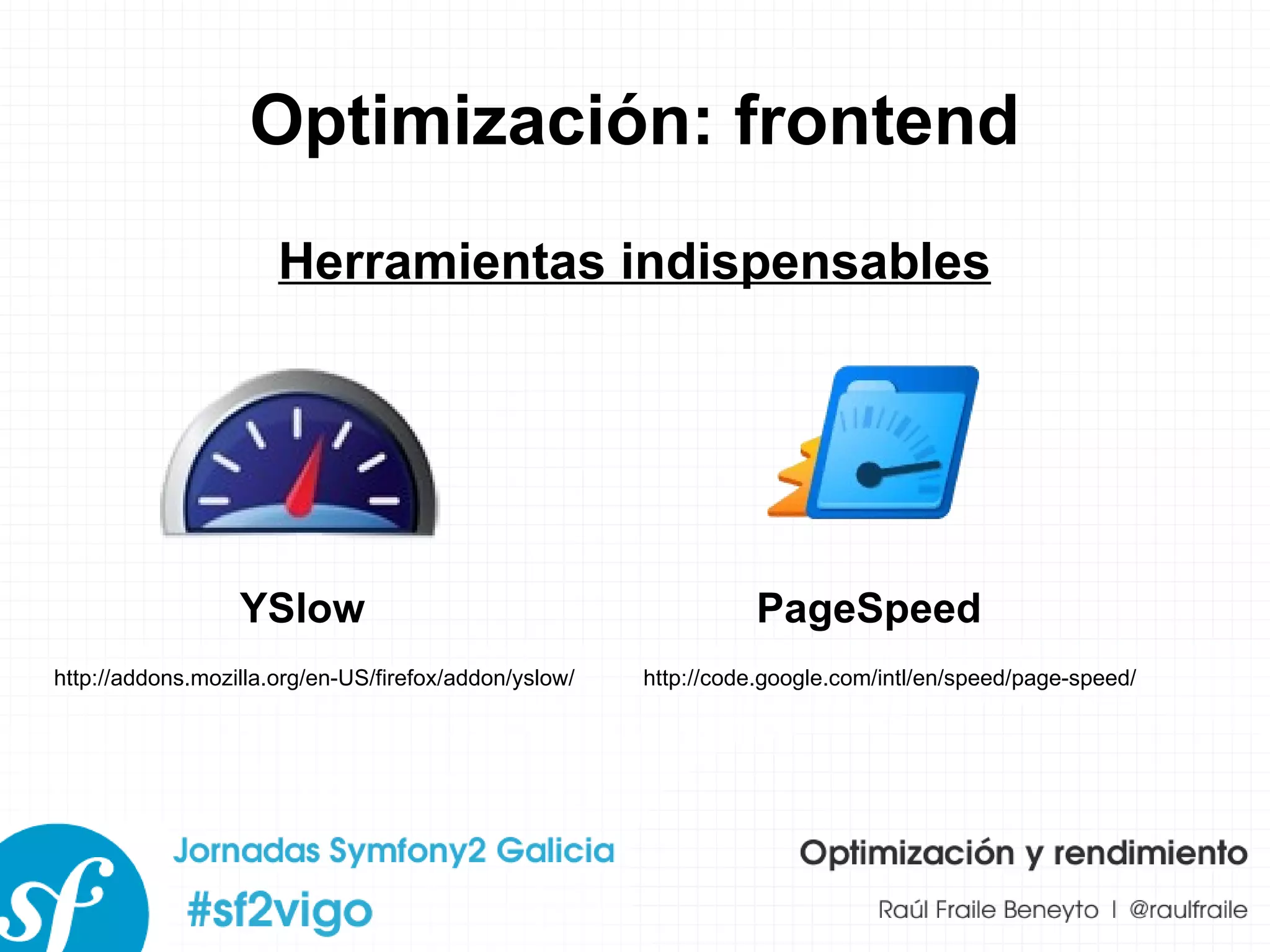 Optimización: frontend Herramientas indispensables YSlow PageSpeed http://addons.mozilla.org/en-US/firefox/addon/yslow/ http://code.google.com/intl/en/speed/page-speed/ 