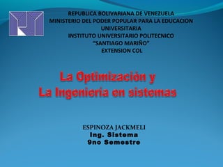 REPUBLICA BOLIVARIANA DE VENEZUELA
MINISTERIO DEL PODER POPULAR PARA LA EDUCACION
                  UNIVERSITARIA
      INSTITUTO UNIVERSITARIO POLITECNICO
               “SANTIAGO MARIÑO”
                  EXTENSION COL




          ESPINOZA JACKMELI
            Ing. Sistema
           9no Semestre
 