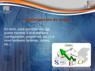 Optimización de redes

En tanto, para optimizar una red,
puede hacerse a nivel software
(configuración, programas, etc.) o a
nivel hardware (antenas, cables,
etc.).
 