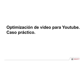 Optimización de video para Youtube. 
Caso práctico. 
 