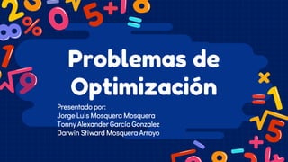 Problemas de
Optimización
Presentado por:
Jorge Luis Mosquera Mosquera
Tonny Alexander García Gonzalez
Darwin Stiward Mosquera Arroyo
 