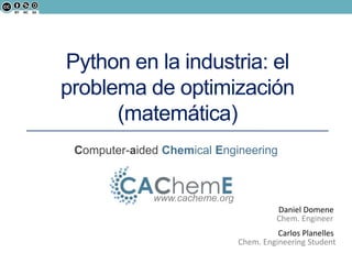 Computer-aided Chemical Engineering
www.cacheme.org
Chem. Engineer
Daniel Domene
Python en la industria: el
problema de optimización
(matemática)
Carlos Planelles
Chem. Engineering Student
 