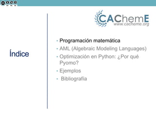 Índice
• Programación matemática
• AML (Algebraic Modeling Languages)
• Optimización en Python: ¿Por qué
Pyomo?
• Ejemplos
• Bibliografía
www.cacheme.org
 