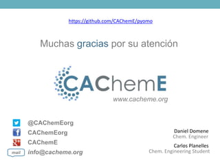 @CAChemEorg
CAChemEorg
CAChemE
info@cacheme.orgmail
www.cacheme.org
Muchas gracias por su atención
Chem. Engineer
Chem. Engineering Student
Daniel Domene
Carlos Planelles
https://github.com/CAChemE/pyomo
 