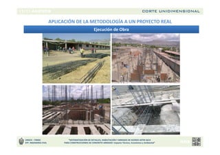 CORTE UNIDIMENSIONAL
UNSCH – FIMGC
EFP. INGENIERIA CIVIL
“SISTEMATIZACIÓN DE DETALLES, HABILITACIÓN Y ARMADO DE ACEROS ASTM A615
PARA CONSTRUCCIONES DE CONCRETO ARMADO: Impacto Técnico, Económico y Ambiental”
Ejecución de Obra
APLICACIÓN DE LA METODOLOGÍA A UN PROYECTO REAL
 