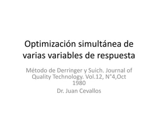 Optimización simultánea de
varias variables de respuesta
Método de Derringer y Suich. Journal of
Quality Technology. Vol.12, N°4,Oct
1980
Dr. Juan Cevallos
 