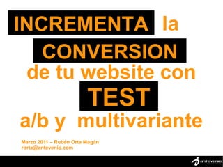 INCREMENTA la
        º




   CONVERSION
 de tu website con
                        TEST
a/b y multivariante
Marzo 2011 – Rubén Orta Magán
rorta@antevenio.com
 