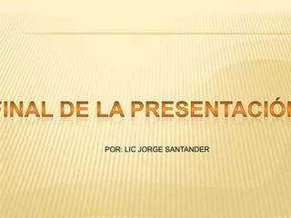 Final de la presentaciónPOR: LIC JORGE SANTANDER