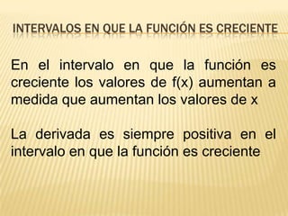 Intervalos en que la función es crecienteEn el intervalo en que la función es creciente los valores de f(x) aumentan a medida que aumentan los valores de xLa derivada es siempre positiva en el intervalo en que la función es creciente