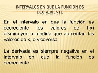 Intervalos en que la función es decrecienteEn el intervalo en que la función es decreciente los valores de f(x) disminuyen a medida que aumentan los valores de x, o viceversaLa derivada es siempre negativa en el intervalo en que la función es decreciente