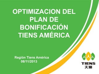 OPTIMIZACION DEL
PLAN DE
BONIFICACIÓN
TIENS AMÉRICA

Región Tiens América
08/11/2013

 