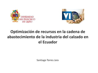 Optimización de recursos en la cadena de abastecimiento de la industria del calzado en el Ecuador Santiago Torres Jara 