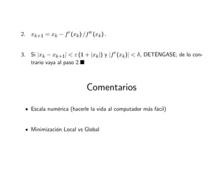 2. xk+1 = xk − f′ (xk) /f′′ (xk) .
3. Si

xk − xk+1

  ε (1 + |xk|) y

f′ (xk)

  δ, DETÉNGASE; de lo con-
trario vaya al paso 2.
Comentarios
Escala numérica (hacerle la vida al computador más fácil)
Minimización Local vs Global
 