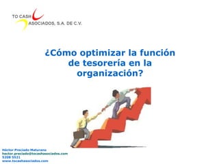 ¿Cómo optimizar la función de tesorería en la organización? Héctor Preciado Maturano [email_address] 5208 5521 www.tocashasociados.com 