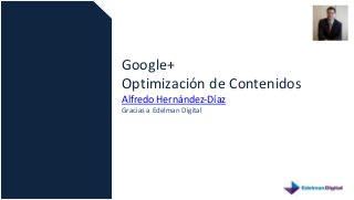 Google+
Optimización de Contenidos
Alfredo Hernández-Díaz
Gracias a Edelman Digital
 