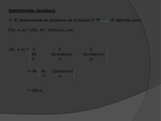 Determinante Jacobiano
1) El determinante de jacobiano de la función F: R³ R³ definida como:
Ƒ(x1, x2,x3) = (5x2, 4x² -2sin(x2x3), x2x3)
1
J(x1, x2,x3) = 0 5 0
8x1 -2x3cos(x2x3) -2x2cos(x2x3)
0 x3 x2
= -5x 8x1 -2x2cos(x2x3)
0 x2
= -40x1x2.
 