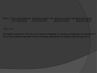 P(X)= 3² (X-1) (X-4) (X-6)+4² (X-0) (X-4) (X-6)+ 19² (X-0) (X-1) (X-6) + 39² (X-0) (X-1) (X-4)
(0-1) (0-4) (0-6) (1-0) (1-4) (1-6) (4-0) (4-1) (4-6) (6-0) (6-1) (6-4)
P(x) = 12.
Se realiza el polinomio P(X=3) con la formula mostrada, en donde se multiplican los valores de Y
con el valor obtenido de cada función evaluada, obteniendo el resultado final del polinomio.
 