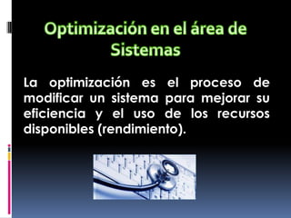 La optimización es el proceso de
modificar un sistema para mejorar su
eficiencia y el uso de los recursos
disponibles (rendimiento).
 