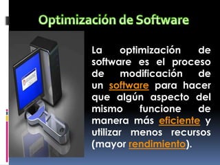 La optimización de
software es el proceso
de modificación de
un software para hacer
que algún aspecto del
mismo funcione de
manera más eficiente y
utilizar menos recursos
(mayor rendimiento).
 