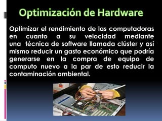 Optimizar el rendimiento de las computadoras
en cuanto a su velocidad mediante
una técnica de software llamada clúster y así
mismo reducir un gasto económico que podría
generarse en la compra de equipo de
computo nuevo a la par de esto reducir la
contaminación ambiental.
 