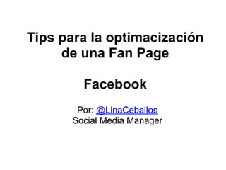 Tips para la optimacización
     de una Fan Page

        Facebook
       Por: @LinaCeballos
      Social Media Manager
 
