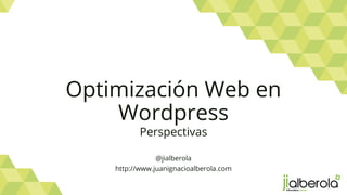 Optimización Web en
Wordpress
Perspectivas
@jialberola
http://www.juanignacioalberola.com
 