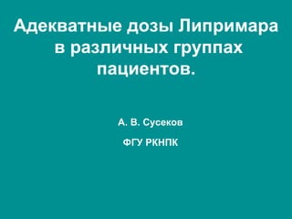 Адекватные дозы Липримара
в различных группах
пациентов.
А. В. Сусеков
ФГУ РКНПК
 