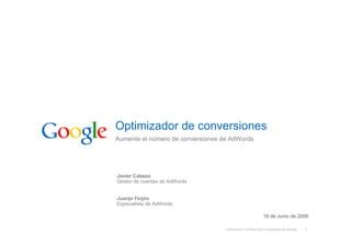 Optimizador de conversiones
Aumente el número de conversiones de AdWords




Javier Cabeza
Gestor de cuentas de AdWords


Juanjo Feijóo
Especialista de AdWords

                                                           18 de Junio de 2008

                                   Información confidencial y propiedad de Google   1
 