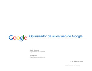Optimizador de sitios web de Google



Borja Berzosa
Especialista de AdWords

Joan Baca
Especialista de AdWords


                                      9 de Marzo de 2009

                          Google Confidential and Proprietary
 