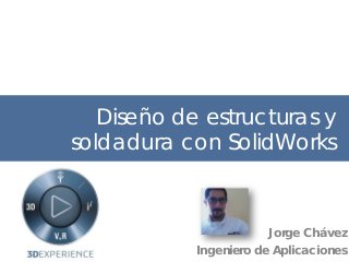 Diseño de estructuras y
soldadura con SolidWorks
Jorge Chávez
Ingeniero de Aplicaciones
 