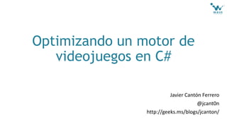 Javier Cantón Ferrero
@jcant0n
http://geeks.ms/blogs/jcanton/
Optimizando un motor de
videojuegos en C#
 