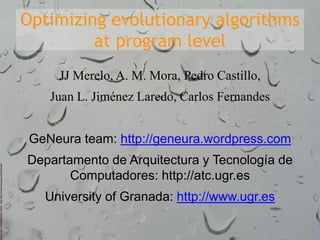 Optimizing evolutionary algorithms
at program level
JJ Merelo, A. M. Mora, Pedro Castillo,
Juan L. Jiménez Laredo, Carlos Fernandes
GeNeura team: http://geneura.wordpress.com
Departamento de Arquitectura y Tecnología de
Computadores: http://atc.ugr.es
University of Granada: http://www.ugr.es
 