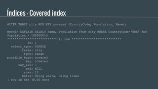 Índices - Covered index
ALTER TABLE city ADD KEY covered (CountryCode, Population, Name);
mysql> EXPLAIN SELECT Name, Popu...