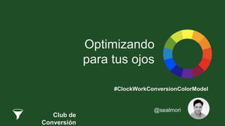 Optimizando
para tus ojos
#ClockWorkConversionColorModel
@sealmori
Club de
Conversión
 