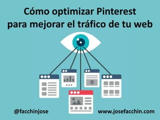 Cómo optimizar Pinterest
para mejorar el tráfico de tu web
www.josefacchin.com@facchinjose
 