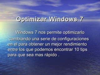Optimizar Windows 7Optimizar Windows 7
Windows 7 nos permite optimizarloWindows 7 nos permite optimizarlo
cambiando una serie de configuracionescambiando una serie de configuraciones
en el para obtener un mejor rendimientoen el para obtener un mejor rendimiento
entre los que podemos encontrar 10 tipsentre los que podemos encontrar 10 tips
para que sea mas rápido .para que sea mas rápido .
 