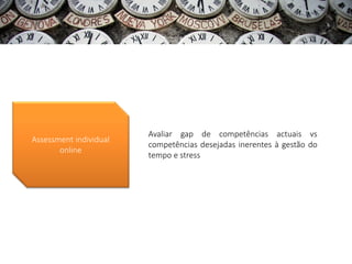 Avaliar gap de competências actuais vs
Assessment individual
                        competências desejadas inerentes à gestão do
       online
                        tempo e stress
 