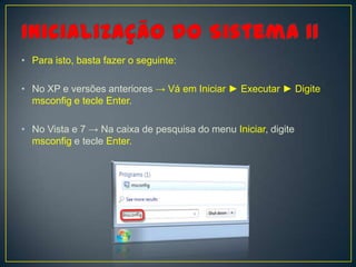 • Para isto, basta fazer o seguinte:

• No XP e versões anteriores → Vá em Iniciar ► Executar ► Digite
  msconfig e tecle Enter.

• No Vista e 7 → Na caixa de pesquisa do menu Iniciar, digite
  msconfig e tecle Enter.
 