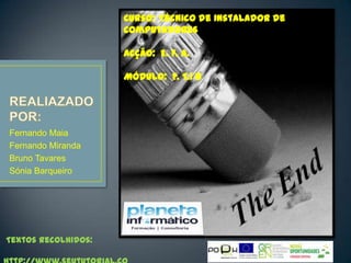 Curso: Técnico de Instalador de
                     Computadores

                     Acção: E. F. A.

                     Módulo: F. T.1 8




Fernando Maia
Fernando Miranda
Bruno Tavares
Sónia Barqueiro




Textos recolhidos:
 