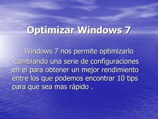 Optimizar Windows 7
Windows 7 nos permite optimizarlo
cambiando una serie de configuraciones
en el para obtener un mejor rendimiento
entre los que podemos encontrar 10 tips
para que sea mas rápido .
 
