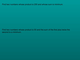Find two numbers whose product is 200 and whose sum is minimum. Find two numbers whose product is 50 and the sum of the first plus twice the second is a minimum. 